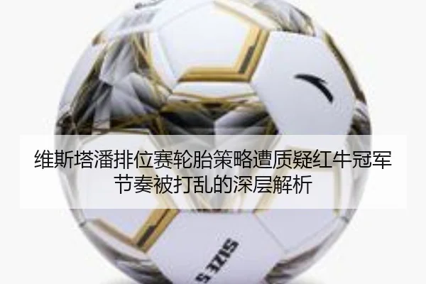 维斯塔潘排位赛轮胎策略遭质疑红牛冠军节奏被打乱的深层解析 | MK Sports