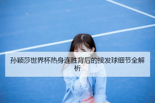 孙颖莎世界杯热身连胜背后的接发球细节全解析 - MK Sports