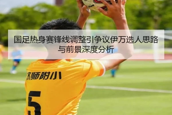 国足热身赛锋线调整引争议伊万选人思路与前景深度分析 - MK Sports