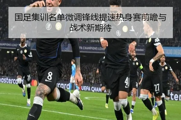 国足集训名单微调锋线提速热身赛前瞻与战术新期待 - MK Sports